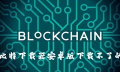 解决比特下载器安卓版下载不了的问题