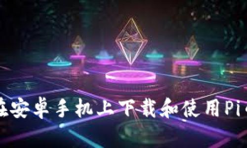 如何在安卓手机上下载和使用Pi币钱包