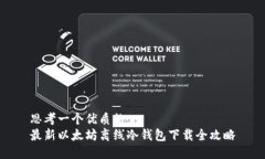 思考一个优质的  最新以太坊离线冷钱包下载全攻