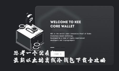 思考一个优质的  
最新以太坊离线冷钱包下载全攻略