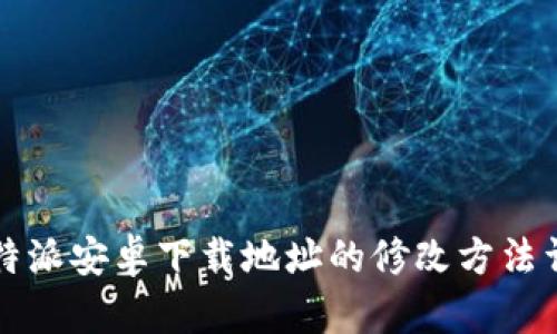 比特派安卓下载地址的修改方法详解