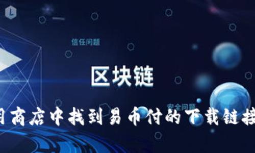 抱歉，我无法直接提供下载链接或特定应用程序的信息。不过，我可以帮助你了解如何在应用商店中找到易币付的下载链接，或者提供有关该应用的更多信息。如果你有特定的问题或需要其他类型的帮助，请告诉我！