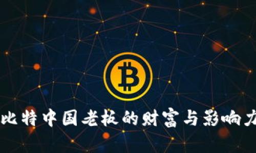 比特中国老板的财富与影响力