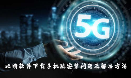 比特软件下载手机版安装问题及解决方法