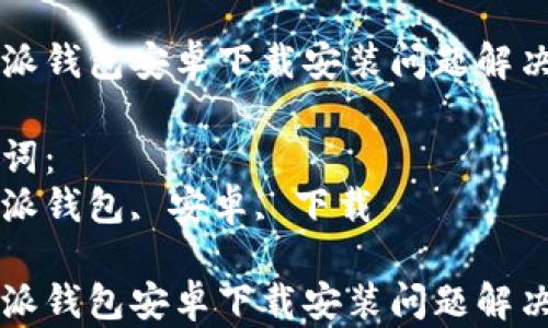 
比特派钱包安卓下载安装问题解决指南

关键词：
比特派钱包, 安卓, 下载

比特派钱包安卓下载安装问题解决指南