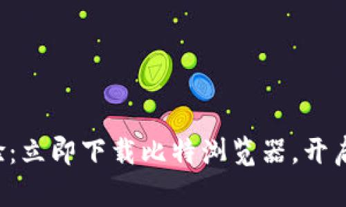 《畅享无缝上网体验：立即下载比特浏览器，开启您的网络新世界！》