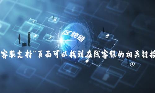 您好！关于“BitGet官方网站客服”的具体信息或问题，您可以直接访问BitGet的官方网站，通常在网站的“联系我们”或“客服支持”页面可以找到在线客服的相关链接和联系方式。此外，许多交易平台也会在社交媒体上提供客服支持，您可以通过他们的官方社交媒体账号获取更多帮助。

如果您有其他特定问题或需要进一步的指导，请告诉我，我会尽力为您提供相关信息或建议！