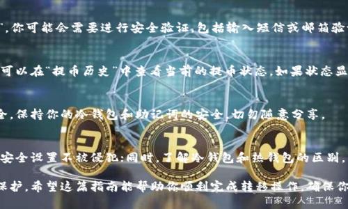 将币安交易所（Binance）上的加密货币转移到冷钱包是一个保持资产安全的重要步骤。以下是详细的操作指南，包括每个步骤的具体描述，帮助你安全地完成转移。

第一步：选择并准备你的冷钱包
冷钱包通常指的是一种不与互联网连接的加密货币存储方法，比如硬件钱包（如Ledger或Trezor）或纸钱包。选择适合你的需求的冷钱包至关重要。如果你选择硬件钱包，请确保从官方渠道购买并按照说明完成安装和初始化，生成助记词和私钥。请妥善保存这些信息，切勿与他人分享。

第二步：登录币安交易所账户
打开你的浏览器，访问币安官网（确保是官方网站，以免钓鱼网站的骗局），点击右上角的“登录”按钮，用你的账号和密码进行登录。如果你的账户启用了两步验证，现在需要输入你的验证码以完成安全验证。

第三步：查找你的加密资产
登录后，你将看到币安的主界面。在页面的顶部导航栏中，找到“钱包”选项，并从下拉菜单中选择“现货钱包”。在这里，你可以看到你持有的所有加密货币的列表，浏览并找到你希望转移的币种。

第四步：准备进行提币操作
在你找到的币种旁边，点击“提币”按钮。这会把你带到提币页面。在这里，你需要输入接收地址（也就是你的冷钱包地址）和转账金额。在确保选择了正确的网络之后，仔细核对你的输入！

第五步：获取并输入冷钱包地址
现在，你需要去你的冷钱包获取地址。打开你的冷钱包应用，找到你想要接收币的币种，并复制其地址。确保地址格式正确，不同的币种可能会有不同的地址格式，如果输入错误，可能会导致资产丢失。

第六步：确认并提交提币申请
将冷钱包地址粘贴到币安的提币页面中，输入金额后，再次用心检查所有信息，确保无误。如果一切正确，点击“提交”。你可能会需要进行安全验证，包括输入短信或邮箱验证码。

第七步：等待确认
提交提币申请后，币安会处理你的请求。这个过程可能需要几分钟到几十分钟不等，具体取决于网络的拥堵状况。你可以在“提币历史”中查看当前的提币状态。如果状态显示“成功”，恭喜你，币已经转入你的冷钱包！

第八步：检查冷钱包余额
回到你的冷钱包，刷新页面以查看你的余额是否已更新。如果币已经成功转入，你可以安心地知道你的资产更加安全。保持你的冷钱包和助记词的安全，切勿随意分享。

后续安全措施
以上步骤完成后，建议采取额外的安全措施，比如定期检查钱包地址的完整性，保持钱包固件的最新版本，确保网络安全设置不被侵犯；同时，了解冷钱包和热钱包的区别，以便于未来做出更明智的存储决策。

通过以上步骤，你可以安全地将你的资产从币安转移到冷钱包。这不仅是为了配置方便，更是对你数字资产的一种保护。希望这篇指南能帮助你顺利完成转移操作，确保你的加密货币安全无忧！