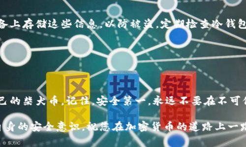 将柴犬币（SHIB）转到自己的冷钱包是一个确保您加密资产安全的重要步骤。冷钱包通常是指不直接连接互联网的设备，比如硬件钱包或纸钱包。以下是将柴犬币转移到您自己的冷钱包的具体步骤：

### 第一步：获取冷钱包

在将柴犬币转移之前，您需要确保您拥有一个冷钱包。常用的冷钱包包括Ledger、Trezor等硬件钱包，或者纸钱包。

选择适合的冷钱包

如果您选择硬件钱包，确保从官方网站购买，以避免购买到伪造的设备。设置过程中，请按照说明书将助记词、安全码等保管妥当，并确保您的设备在安全的环境中使用。

### 第二步：创建冷钱包地址

生成接收地址

在设置好冷钱包后，您需要生成一个接收地址。对于硬件钱包，通常可以通过连接到其配套软件获取地址。对于纸钱包，您可以使用相关网站生成。请确认使用的是安全、信誉良好的生成工具，以避免安全风险。记录下这个地址，它将用于接收您的柴犬币。

### 第三步：从交易所提取柴犬币

登录交易所

如果您的柴犬币目前存储在交易所账户中，您需要先登录相关交易所（例如币安、火币等）。确保交易所支持柴犬币的提取。

进行提取操作

在交易所界面，找到“提币”或“提现”选项。输入您冷钱包生成的接收地址。务必仔细检查地址是否正确，任何错误的地址都会导致您的资产丢失。接着，输入您想要提取的柴犬币数量。大多数交易所会要求您进行身份验证或确认操作。

### 第四步：确认交易

检查交易状态

完成提取后，您可以在交易所查看交易状态。通常，交易在区块链网络中会被确认，您可以在区块链浏览器上查询到这笔交易。一旦交易成功确认，您的柴犬币就安全存储在冷钱包中了。

### 第五步：确保安全性

备份冷钱包信息

拷贝您的助记词、私钥以及冷钱包的其他重要信息，并将其保存在一个安全的地方。避免在不安全的设备上存储这些信息，以防被盗。定期检查冷钱包的安全性，并了解如何恢复钱包，以防万一。

### 结束语

保护您的资产

将柴犬币转至冷钱包是保护您的加密资产的重要一步。通过遵循以上步骤，您可以高效、安全地管理自己的柴犬币。记住，安全第一，永远不要在不可信的环境下进行交易或存储您的加密资产。

希望这些步骤能够帮助您顺利地将柴犬币转移到您的冷钱包。区块链的世界充满机遇，但也需要维护自身的安全意识。祝您在加密货币的道路上一路顺风！