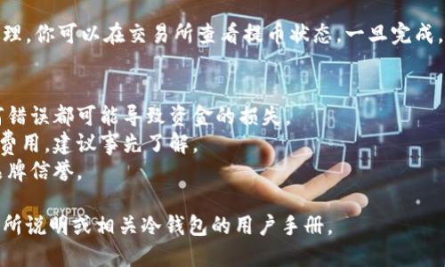 将加密货币从交易所提取到冷钱包是一个相对简单的过程，但具体步骤可能因交易所和钱包的种类而异。下面是一般的操作步骤：

### 第一步：选择冷钱包
冷钱包是指未连接互联网的加密货币存储设备，通常被认为更安全。选择合适的冷钱包（如硬件钱包或纸钱包）并确保正确安装与设置。

### 第二步：获取钱包地址
在冷钱包中生成一个新的收款地址。这通常是在钱包软件中自动生成的。确保在复制地址时，遵循规程并检查是否无误。

### 第三步：登录交易所账号
使用你的账户登录到你选择的交易所，确保你有足够的余额可以提取。

### 第四步：发起提款请求
在交易所的界面中找到“提现”或“提币”的选项。选择要提取的加密货币，并粘贴你在冷钱包中生成的地址。

### 第五步：确认交易
在提交提款请求之前，确保再次核对收款地址、金额和其它相关信息。很多交易所会要求你确认身份，通常是通过电子邮件或短信验证码。

### 第六步：耐心等待
一旦提交请求，交易可能需要一些时间才能处理。你可以在交易所查看提币状态，一旦完成，你的钱就会出现在你的冷钱包中。

### 注意事项
- 确保你在提币时使用的地址是正确的，任何错误都可能导致资金的损失。
- 不同的交易所可能会有不同的提币手续和费用，建议事先了解。
- 选择冷钱包的时候，确保钱包的安全性与品牌信誉。

如需详细了解每个步骤，建议参考具体的交易所说明或相关冷钱包的用户手册。