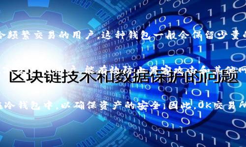 OK交易所的数字货币钱包主要包含两种类型：热钱包和冷钱包。

### 热钱包
热钱包是指连接到互联网的数字钱包，方便用户进行快速交易和转账。由于其在线特性，热钱包在使用上非常便捷，适合频繁交易的用户。这种钱包一般会保留少量的数字资产，以便随时满足交易需求。然而，热钱包的安全性相对较低，因为它容易受到网络攻击和黑客入侵的威胁。

### 冷钱包
冷钱包是指完全离线保存数字货币的解决方案，外部不连接互联网，因而提供了更高的安全性。冷钱包适合长期持有数字资产的用户，能有效防止黑客攻击和其他网络安全问题。冷钱包的类型多种多样，包括纸钱包、硬件钱包等。这类钱包通常用作储存大额资金而不常进行频繁交易。

### 结论
从OK交易所的钱包来看，通常情况下，平台会使用热钱包来处理用户的日常交易需求，并且会将大部分用户资产存储在冷钱包中，以确保资产的安全。因此，OK交易所的钱包可以被看作是结合了热钱包和冷钱包的两种特性，以平衡便利性和安全性。

如果您有更多关于OK交易所钱包的具体问题，或者关于热钱包和冷钱包的其他方面的困惑，请进一步问我！