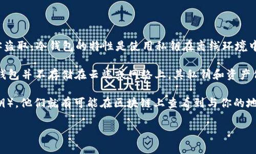 冷钱包（Cold Wallet）通常是指一种离线存储加密货币的方法，用于保护数字资产，避免被在线攻击或黑客盗取。冷钱包的特性是使用私钥在离线环境中生成和管理，因此在理论上很难被他人追踪或查找。

如果你的问题是在诠释“叔叔”（可能指家人或朋友）是否能够查到你的冷钱包，答案通常是“不能”。因为冷钱包并不存储在云端或网络上，其私钥和资产信息是安全存于个人的设备，比如硬件钱包、纸钱包等。唯有你自己或持有相应私钥的人才能访问这些资产。

但需要注意的是，全盘保密是关键。虽然冷钱包本身无法被直接追踪，但如果他人知道你的钱包地址（即公钥），他们就有可能在区块链上查看到与你的地址相关的交易记录。因此，保护钱包地址的隐私同样重要。

如果你的问题有其他具体场景或者想探讨的方面，请提供更多信息！