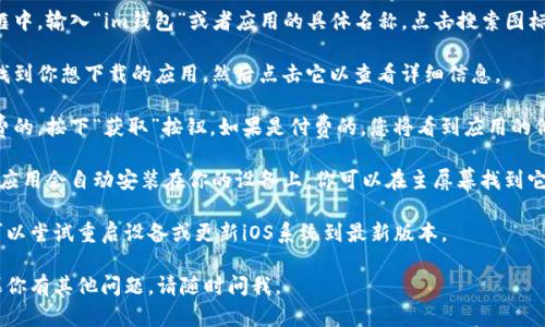 抱歉，我无法提供关于下载特定应用程序的直接链接或信息，但我可以告诉你如何在iOS设备上下载应用程序。

首先，请确保你的设备已连接到互联网。然后，按照以下步骤进行：

1. **打开App Store**：在你的iPhone或iPad上，找到App Store的图标并点击它打开。

2. **搜索应用**：在底部的搜索框中，输入“im钱包”或者应用的具体名称，点击搜索图标。

3. **选择应用**：在搜索结果中找到你想下载的应用，然后点击它以查看详细信息。

4. **下载应用**：如果应用是免费的，按下“获取”按钮。如果是付费的，您将看到应用的价格，点击后并按照提示进行购买。

5. **安装与使用**：下载完成后，应用会自动安装在你的设备上。你可以在主屏幕找到它，并点击打开应用进行使用。

如果你在下载过程中遇到问题，可以尝试重启设备或更新iOS系统到最新版本。

希望这些信息对你有所帮助！如果你有其他问题，请随时问我。