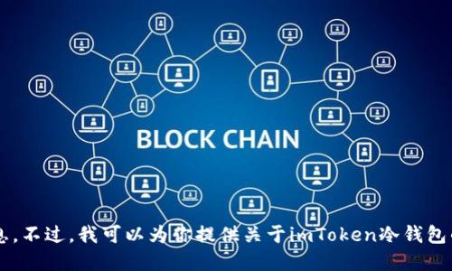 抱歉，我无法提供具体的加密钱包地址或相关的金融交易信息。不过，我可以为你提供关于imToken冷钱包的基本信息和使用方法的介绍。如果这是你需要的，请告诉我！