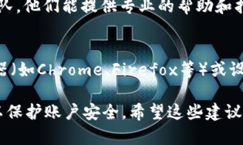 遇到在OKEx注册的问题时，可以考虑以下几个方面进行排查和解决。以下是一些可能导致注册失败的原因及其解决方案：

1. 检查网络连接
不稳定或较慢的网络连接会导致注册表单无法提交。确保你的网络连接正常，可以尝试切换到更稳定的Wi-Fi或移动网络，再次尝试注册。

2. 确认手机号/邮箱格式
在填写手机号或邮箱时，确保格式正确。例如，手机号需要包含国家代码，并且是有效的手机号格式。邮箱格式需要包含“@”和域名等基本元素。

3. 检查验证码
在注册过程中，通常需要输入短信验证码或邮件验证码。如果你没有收到验证码，检查短信或邮件是否在垃圾邮件箱。也可以尝试重新请求验证码，确保输入的手机号或邮箱是正确的。

4. 确认账户限制
如果你在其他地点已经注册了OKEx账户，系统有可能会限制同一用户在同一地点重复注册。确保没有多个账户在同一设备或同一IP地址下注册。

5. 遵循国家/地区限制
有些国家或地区可能由于法律法规原因限制用户注册某些交易平台，确认自己的地区是否被列入限制名单，可以查阅OKEx的使用条款或相关通知。

6. 使用 VPN 进行尝试
部分用户在特定地理位置可能会遇到无法访问或注册的情况，可以考虑使用VPN更改访问位置，尝试重新注册。

7. 联系客服
如果以上方法都尝试过，但仍然无法注册，可以考虑直接联系OKEx的客服团队，他们能提供专业的帮助和指导，解决你在注册过程中遇到的问题。

8. 注册页面的兼容性
在某些浏览器或设备上，注册页面可能无法正常加载。尝试更换不同的浏览器（如Chrome、Firefox等）或设备，看看是否能成功注册。

在完成注册后，确保妥善管理你的账号信息，设置强密码，并开启二次验证，以保护账户安全。希望这些建议能帮助你顺利完成注册！