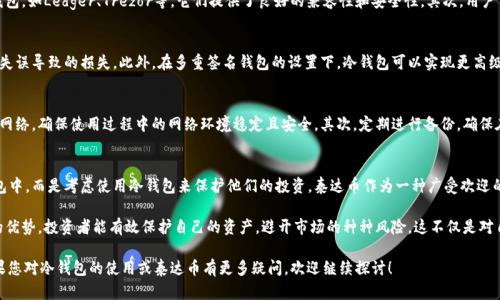 在讨论泰达币（Tether，USDT）是否可以存放在冷钱包中之前，我们有必要了解一些基础知识，以便为读者提供清晰的视角。

什么是泰达币？
泰达币是一种与美元挂钩的稳定币，目的在于减少加密货币交易中的波动性。它的发行和管理由Tether公司负责。作为一种稳定币，泰达币的价值相对稳定，通常与1美元等值。这种稳定性使得泰达币在加密货币交易市场中广受欢迎，尤其是在投资者希望避开价格波动时。

冷钱包与热钱包的区别
在探讨泰达币是否可以存放在冷钱包之前，我们需要理解什么是冷钱包和热钱包。冷钱包是指离线的存储方式，例如硬件钱包、纸钱包等。这类钱包的安全性相对较高，因为它们不直接连接互联网，防止黑客入侵。而热钱包是指联网的数字钱包，虽然操作方便，但面临更高的安全风险。

泰达币是否可以放入冷钱包？
答案是肯定的！泰达币可以存放在冷钱包中，这是保护资产安全的一种有效方式。如今，许多知名的冷钱包支持多种加密货币，包括泰达币。使用冷钱包可以避免在网络环境中存放资产带来的安全隐患。

选择合适的冷钱包
在选择冷钱包时，投资者需考虑到多个因素。首先，要确保所选钱包支持泰达币的存储。市面上有多款冷钱包，如Ledger、Trezor等，它们提供了良好的兼容性和安全性。其次，用户需要了解钱包的操作方式，包括如何生成备份、恢复以及安全设置等。这些细节都将影响用户的整体体验。

冷钱包的优势
存放泰达币在冷钱包中，将大大降低被盗或丢失的风险。冷钱包不仅可以防止黑客入侵，还避免了因操作失误导致的损失。此外，在多重签名钱包的设置下，冷钱包可以实现更高级别的安全保护，确保资产的安全性和隐私性。

冷钱包的使用技巧
为了最大化冷钱包的安全性和便利性，用户可以遵循以下几点技巧：首先，切勿将冷钱包连接到不安全的网络，确保使用过程中的网络环境稳定且安全。其次，定期进行备份，确保在任何情况下都能恢复资产。此外，用户还可以启用双重认证功能，以增加额外的安全层级。

未来趋势与总结
随着加密货币的普及，冷钱包的使用也在增长。更多的人开始意识到不要把所有资产都存放在联网的钱包中，而是考虑使用冷钱包来保护他们的投资。泰达币作为一种广受欢迎的稳定币，放入冷钱包中是明智且安全的选择。

总结而言，泰达币完全可以安全地存放在冷钱包中。通过选择合适的冷钱包、掌握使用技巧、了解冷钱包的优势，投资者能有效保护自己的资产，避开市场的种种风险。这不仅是对自己投资的负责，也是对未来财富增长的期待。

以上是针对“泰达币能放进冷钱包里吗”这一问题的详细解答，希望能帮助读者更好地理解相关知识。如果您对冷钱包的使用或泰达币有更多疑问，欢迎继续探讨！