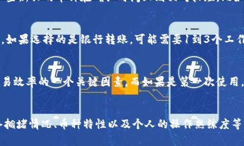 对于“988钱包卖币需要多久”这个问题，具体的时间取决于多个因素，包括您所选择的币种、交易量、网络拥堵情况以及平台的处理效率等。以下是一些可能影响您卖币所需时间的因素：

1. 交易所的处理时间
不同的钱包和交易所对交易的处理速度可能有显著差异。一般来说，知名的交易平台由于技术和资源的投入，交易处理速度会比较快。有些平台甚至可以在几秒钟内完成交易，而一些相对小型或较不知名的平台可能会因为用户量大或系统不稳定而导致处理时间延长。

2. 网络拥堵情况
加密货币交易是依赖于区块链网络的，如果当前网络拥堵，交易确认时间也会随之加长。例如，比特币和以太坊的网络在高峰期时，会因为大量的交易请求导致处理速度变慢，这时候即使在988钱包内发起交易，确认时间也可能会有所延迟。

3. 币种的不同影响
不同的数字货币有着不同的交易确认机制，某些币种如比特币，通常需要等待多个区块确认才能算作完成，而一些新兴的币种在确认时间上则相对较短。比如，USDT（泰达币）通常可以快速完成转换，而较小的山寨币可能则需要更多的时间。

4. 出金方式的选择
在988钱包上卖币，并选择提现的时候，提现方式（如银行转账、支付宝、微信等）也会影响到账的时间。通常来说，如果选择的是银行转账，可能需要1到3个工作日的时间，而选择电子支付平台可能在几小时到几天之间，具体还是根据平台的监管政策和操作时间。

5. 个人操作的熟悉度
如果您对988钱包的操作较为熟悉，能够快速完成交易步骤，比如确认价格、输入数量、双重验证等，也是提高交易效率的一个关键因素。而如果是第一次使用，可能由于不熟悉而延长交易完成的时间。

小结
总的来说，从您在988钱包发起卖币到资金到账的时间会受到多重因素的影响，包括交易平台的处理速度、网络拥堵情况、币种特性以及个人的操作熟练度等。建议在进行交易前，多了解当前的市场状况，选择合适的时机进行交易，从而尽量缩短等待时间。