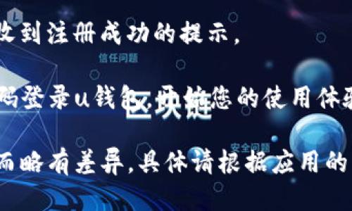 uu钱包的注册步骤如下：/u

1. **下载和安装**：首先，您需要前往应用商店（如Apple Store或Google Play）下载“u钱包”应用。找到应用后，点击“下载”并完成安装。

2. **打开应用**：安装完成后，找到“u钱包”图标，点击打开。

3. **选择注册**：在应用首页，您会看到“注册”或“创建账户”的选项，点击进入。

4. **填写信息**：按照提示，输入您的手机号码以及设置一个安全密码。确保密码保密，并且不易被猜到。

5. **验证码验证**：系统会向您输入的手机号码发送一条验证码短信。接收验证码后，输入到应用中以进行验证。

6. **完善个人资料**：验证码验证通过后，按照提示填写个人信息，如姓名、身份证号等，确保信息真实有效。

7. **同意协议**：在完成信息填写后，您需要仔细阅读并同意用户协议及隐私政策。

8. **完成注册**：点击“完成注册”或类似按钮，您将收到注册成功的提示。

9. **登录使用**：现在，您可以使用注册的账号和密码登录u钱包，开始您的使用体验。

请注意，注册u钱包的过程可能因地区或版本的不同而略有差异，具体请根据应用的实际提示进行操作。