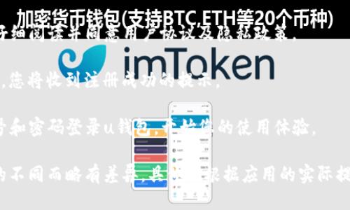 uu钱包的注册步骤如下：/u

1. **下载和安装**：首先，您需要前往应用商店（如Apple Store或Google Play）下载“u钱包”应用。找到应用后，点击“下载”并完成安装。

2. **打开应用**：安装完成后，找到“u钱包”图标，点击打开。

3. **选择注册**：在应用首页，您会看到“注册”或“创建账户”的选项，点击进入。

4. **填写信息**：按照提示，输入您的手机号码以及设置一个安全密码。确保密码保密，并且不易被猜到。

5. **验证码验证**：系统会向您输入的手机号码发送一条验证码短信。接收验证码后，输入到应用中以进行验证。

6. **完善个人资料**：验证码验证通过后，按照提示填写个人信息，如姓名、身份证号等，确保信息真实有效。

7. **同意协议**：在完成信息填写后，您需要仔细阅读并同意用户协议及隐私政策。

8. **完成注册**：点击“完成注册”或类似按钮，您将收到注册成功的提示。

9. **登录使用**：现在，您可以使用注册的账号和密码登录u钱包，开始您的使用体验。

请注意，注册u钱包的过程可能因地区或版本的不同而略有差异，具体请根据应用的实际提示进行操作。