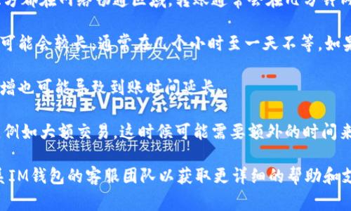 IM钱包的到账时间可以受到多个因素的影响，如网络繁忙程度、转账金额及选择的转账方式等。通常情况下：

1. **快递转账**：在使用IM钱包进行快速转账时，如果双方都在网络畅通区域，转账通常会在几分钟内到账。但在高峰期，可能会有轻微延迟。

2. **普通转账**：如果使用的是普通转账方式，到账时间可能会较长，通常在几个小时至一天不等。如果对方钱包的地址正确且系统运行正常，转账会相对顺利。

3. **节假日影响**：在节假日或者特定的时间，用户量暴增也可能导致到账时间延长。

4. **安全审核**：IM钱包会在某些情况下进行安全审核，例如大额交易，这时候可能需要额外的时间来确认资金的安全性。

如果您在使用IM钱包过程中遇到任何问题，建议及时联系IM钱包的客服团队以获取更详细的帮助和支持。