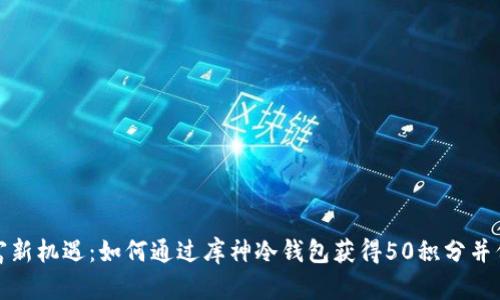 解锁财富新机遇：如何通过库神冷钱包获得50积分并保值增值