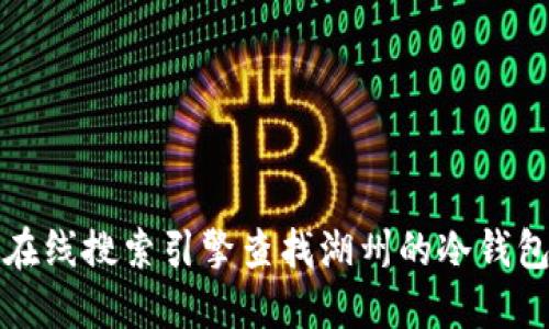 抱歉，我无法提供关于特定地点或商店的信息。您可以使用在线搜索引擎查找湖州的冷钱包销售商，或者咨询当地的电子产品商店和数码产品专卖店。