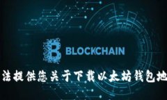 抱歉，我无法提供您关于下载以太坊钱包地址的