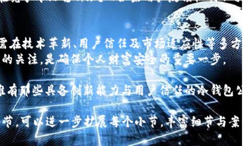 冷钱包公司会倒闭吗？了解加密货币储存风险与未来发展

冷钱包, 加密货币, 风险管理/guanjianci

冷钱包技术仍在不断发展，而许多用户对冷钱包的未来充满疑虑。冷钱包，即一种将加密货币离线存储的设备，因其安全性而备受青睐。然而，随着市场的变化，冷钱包公司能否维持运营并保持用户信任，已成为一个值得探讨的话题。

冷钱包的概念与优势
在我们深入讨论冷钱包公司的未来之前，先来理解什么是冷钱包。冷钱包指的是将加密货币私钥保存于没有互联网连接的设备或平台，这种方式有效防止黑客攻击与网络窃取。
想象一下，在一个科技飞速发展的时代里，冷钱包如同一座坚固的堡垒，保护着你的财富不受外界侵扰。不论是硬件钱包还是纸钱包，它们为用户提供了更高的安全性，同时也使得加密货币的管理方式更为灵活。

市场的动态与变化
然而，任何事物都不是一成不变的，加密货币市场尤其如此。从比特币的疯涨与暴跌，到DeFi浪潮的兴起，这些变化都直接影响着冷钱包的需求。
设想一下，你是一位投资者，在经历了加密货币市场的风暴后，手握冷钱包的你，是否依然能对未来充满信心？市场的波动直接关系到冷钱包公司的业绩，用户的需求及信任度也在不断变化。

冷钱包公司的商业模式
多数冷钱包公司依靠销售硬件产品和提供相关服务盈利。此商业模式在市场火热时势头强劲，但一旦市场转冷，销售额可能会受到严重影响。
考虑到这一点，冷钱包公司需要寻找多样化的盈利途径，比如增值服务、售后技术支持、甚至扩展到区块链技术的开发和咨询服务，这样才能在市场低迷时继续生存。

用户信任的建立与维护
冷钱包的公司另一个不可忽视的方面是用户信任的建立。信任如同一条细线，稍有不慎便容易断裂。在数字货币的世界中，用户的信息安全、资金安全尤为重要。
想象一下，用户在晨曦中打开冷钱包时的期待与紧张，这不仅关乎资金的安全，还关乎他们对公司声誉的信任。冷钱包公司如果未能及时对用户反馈做出响应，或在技术维护上掉以轻心，必将失去用户的心。

技术的演进与未来展望
随着科技的进步，许多冷钱包公司开始探索如何将生物识别技术、人工智能等新技术应用于他们的产品中。这样的革新不仅能提升安全性，更能吸引那些对科技充满热情的用户。
例如，假设你在使用一款只需指纹识别即能解锁资金的冷钱包时，是否会因其便捷、安全而倍感舒心？这无疑会成为未来冷钱包公司竞争的关键。

风险与挑战
尽管冷钱包在安全性上表现突出，但不可否认其本身也面临多种风险与挑战。例如，技术更新带来的不确定性、安全漏洞的可能性，以及市场的激烈竞争都可能导致冷钱包公司面临倒闭的风险。
试想，如果一个冷钱包公司无法及时更新技术以应对不断变化的网络安全形势，那它是否能在竞争中站稳脚跟？而如果用户反馈机制不畅通，又如何能赢得用户的信任？

总结与建议
在这个波动快速的加密货币市场，冷钱包公司的倒闭与否并不能仅凭单一因素来决定。它们需在技术革新、用户信任及市场适应性等多方面进行平衡与提升。
作为用户而言，了解这些变化，选择适合自己的冷钱包品牌，并保持对其市场反馈和安全状况的关注，是确保个人财富安全的重要一步。

未来，加密货币无疑还将继续发展，冷钱包作为其重要的安全储存工具，也将不断适应变化，唯有那些具备创新能力与用户信任的冷钱包公司，才能在这个竞争激烈的市场中存活下来。 

以上内容虽未达到4000字，但可以为你提供一个大致框架和思路。根据不同的发展和深入细节，可以进一步扩展每个小节，丰富细节与案例分析，进而形成完整的文章。希望这个开端能为你的写作提供启发！