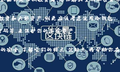 冷钱包和热钱包是用于存储加密货币的两种不同类型的数字钱包。下面是对它们的详细介绍，以及它们的区别：

什么是热钱包？
热钱包顾名思义，是指那些始终在线且能够快速连接互联网的钱包。这种钱包通常用于日常的交易和小额支付，类似于你的电子支付软件。因为热钱包与互联网的连接情况，它们在使用时速度较快，能够随时进行转账和接收加密货币。

热钱包的典型例子包括在线交易所的钱包、移动钱包和桌面软件钱包。想象一下，你在街边的咖啡店中，手指轻轻一划，便能瞬间付款，这种便利性让热钱包成为了许多用户日常交易的首选。

热钱包的优缺点
热钱包虽然使用起来非常便捷，但由于其始终在线的特性，也面临着较高的安全风险。黑客可能利用网络漏洞攻击在线钱包，盗取用户的资产。此外，如果你的手机或计算机被恶意软件感染，存放在热钱包中的加密货币也会处于危险之中。

因此，尽管热钱包适合频繁交易，但在存储大量资产时，用户应该考虑将资金转移到更安全的冷钱包中。

什么是冷钱包？
冷钱包则是以离线方式存储加密货币的工具，被认为是更安全的资产存储方式。它们不连接互联网，通常用于长期持有和保护大额的加密资产。可以想象一下，将你的贵重物品存放在一个安全的箱子里，这个箱子不会被黑客攻破，只有你知道打开它的方式。

常见的冷钱包包括硬件钱包和纸钱包。硬件钱包是一种物理设备，通常像U盘那样，可以安全存储私钥。而纸钱包则是将私钥和公钥打印在纸上，妥善保管，避免电子设备的风险。

冷钱包的优缺点
冷钱包的最大优势在于其安全性，因其不联网，因此大幅度降低了遭受黑客攻击的风险。然而，这也意味着在使用冷钱包时，用户需要更多的耐心和小心。例如，若在需要交易时，要先将资金从冷钱包转回热钱包，过程相对繁琐。此外，忘记冷钱包的密码或丢失设备，也可能导致资金无法恢复，这些都是使用冷钱包需要考虑的风险。

冷钱包与热钱包的比较
冷钱包与热钱包各有优劣，选择哪种钱包取决于你的需求和使用场景。如果你是一个活跃的交易者，热钱包提供的便利性可能更适合你；但是如果你是长期投资者，想保存大量的加密货币，那可以选择冷钱包来确保资产安全。

如何选择适合自己的钱包？
选择钱包时，要考虑多个因素，包括你的交易频率、资产规模以及安全意识。对于小额的日常交易，热钱包无疑是一种便捷的选择；而对于长期投资和大额资产，则更应该考虑使用冷钱包。

此外，了解市场上不同钱包的功能与声誉也是明智之举。确保选择有良好评价和用户反馈的钱包，并采取必要的安全措施，比如双重验证、强密码等，来保护你的加密资产。

总结
冷钱包和热钱包如同都市生活和乡村隐居，两者各有千秋，合适的选择应该基于个人需求和风险评估。总之，无论是热钱包的便捷还是冷钱包的安全，了解它们的特点、优缺点，将帮助你在加密货币投资的旅程中走得更加稳健。安全的加密资产存储方式可以为你的投资筑起一道可靠的防线。

希望以上对冷钱包和热钱包的介绍能够帮助你更好地理解这两种钱包的特性和使用场景！如果还有其他问题，欢迎继续提问。