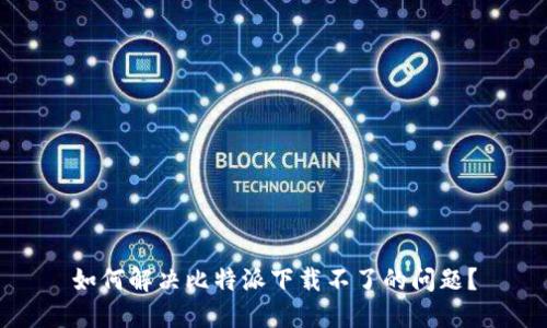 如何解决比特派下载不了的问题？